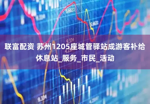 联富配资 苏州1205座城管驿站成游客补给休息站_服务_市民_活动