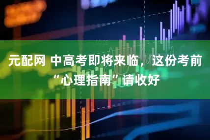 元配网 中高考即将来临，这份考前“心理指南”请收好