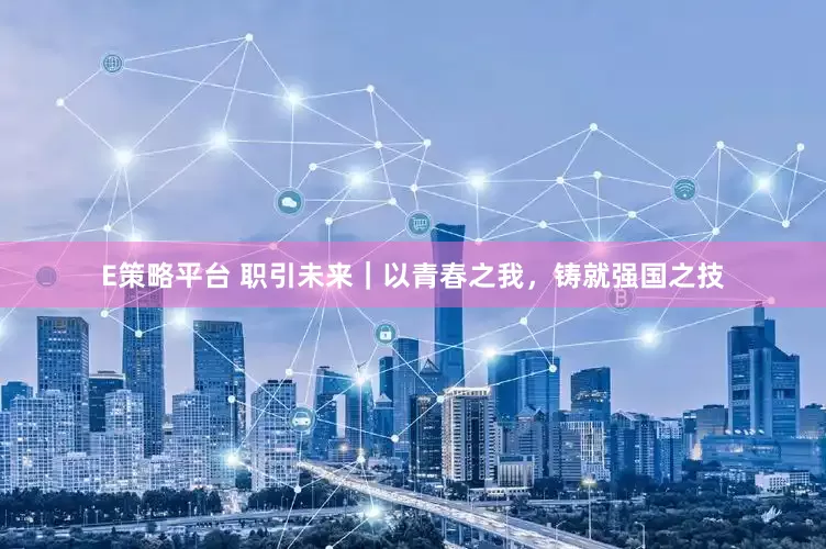 E策略平台 职引未来｜以青春之我，铸就强国之技