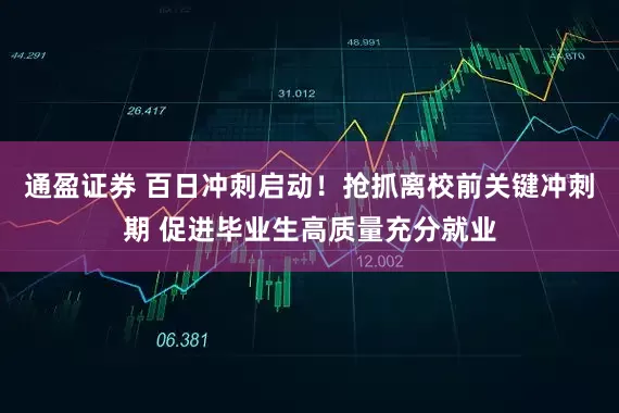 通盈证券 百日冲刺启动！抢抓离校前关键冲刺期 促进毕业生高质量充分就业