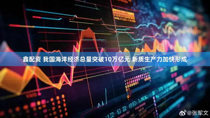 鑫配资 我国海洋经济总量突破10万亿元 新质生产力加快形成