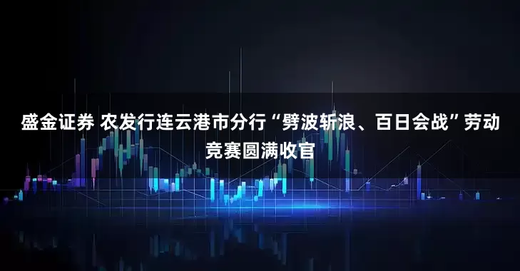盛金证券 农发行连云港市分行“劈波斩浪、百日会战”劳动竞赛圆满收官