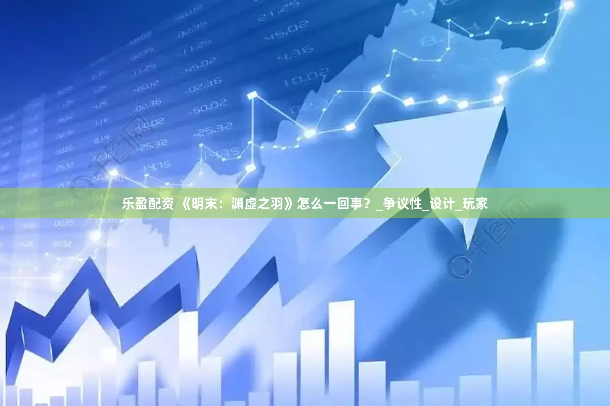 乐盈配资 《明末：渊虚之羽》怎么一回事？_争议性_设计_玩家