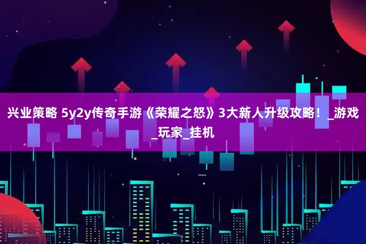 兴业策略 5y2y传奇手游《荣耀之怒》3大新人升级攻略！_游戏_玩家_挂机
