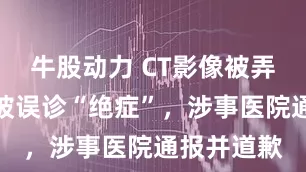 牛股动力 CT影像被弄错，女子被误诊“绝症”，涉事医院通报并道歉
