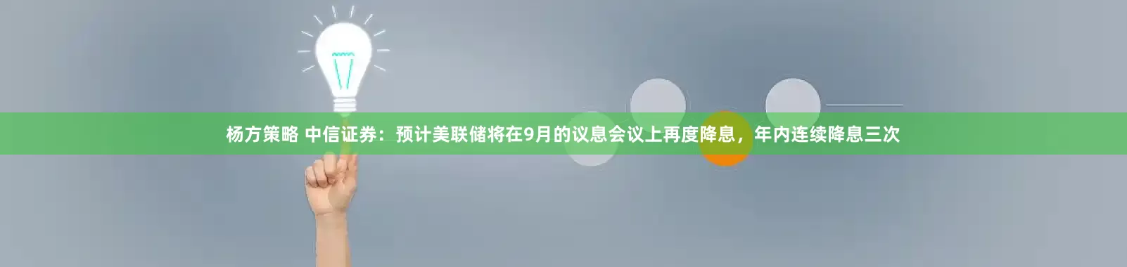 杨方策略 中信证券：预计美联储将在9月的议息会议上再度降息，年内连续降息三次
