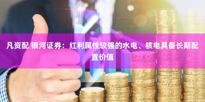 凡资配 银河证券：红利属性较强的水电、核电具备长期配置价值