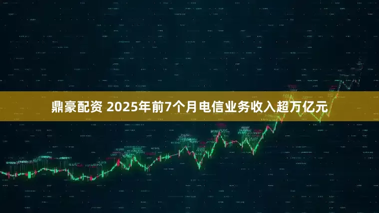 鼎豪配资 2025年前7个月电信业务收入超万亿元