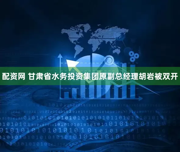 配资网 甘肃省水务投资集团原副总经理胡岩被双开