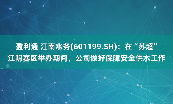 盈利通 江南水务(601199.SH)：在“苏超”江阴赛区举办期间，公司做好保障安全供水工作