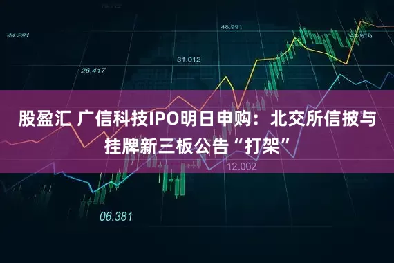 股盈汇 广信科技IPO明日申购：北交所信披与挂牌新三板公告“打架”