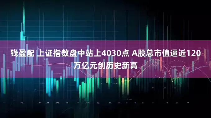 钱盈配 上证指数盘中站上4030点 A股总市值逼近120万亿元创历史新高