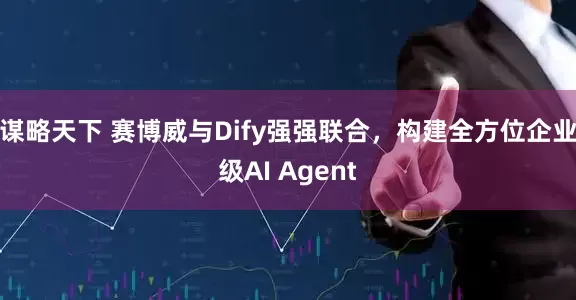 谋略天下 赛博威与Dify强强联合，构建全方位企业级AI Agent