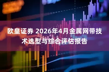 欧皇证券 2026年4月金属网带技术选型与综合评估报告