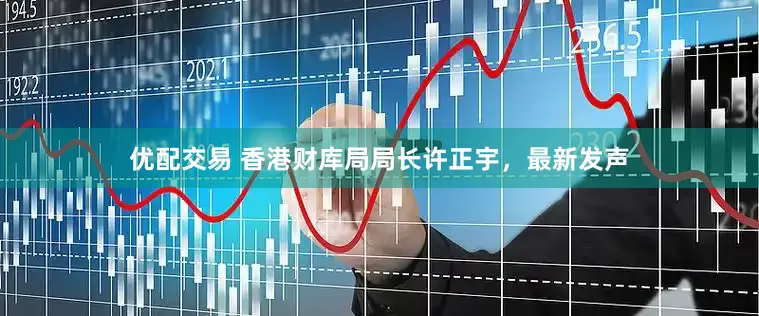 优配交易 香港财库局局长许正宇，最新发声