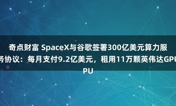 奇点财富 SpaceX与谷歌签署300亿美元算力服务协议：每月支付9.2亿美元，租用11万颗英伟达GPU