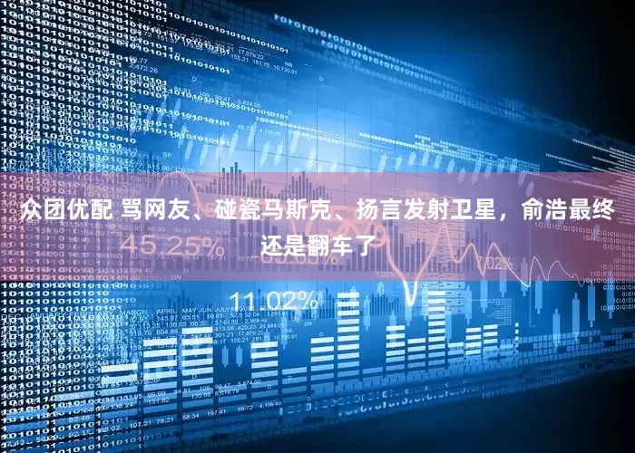 众团优配 骂网友、碰瓷马斯克、扬言发射卫星，俞浩最终还是翻车了