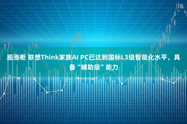 股涨柜 联想Think家族AI PC已达到国标L3级智能化水平，具备“辅助级”能力