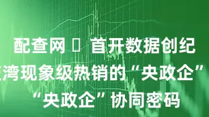 配查网 ​首开数据创纪录，重庆湾现象级热销的“央政企”协同密码